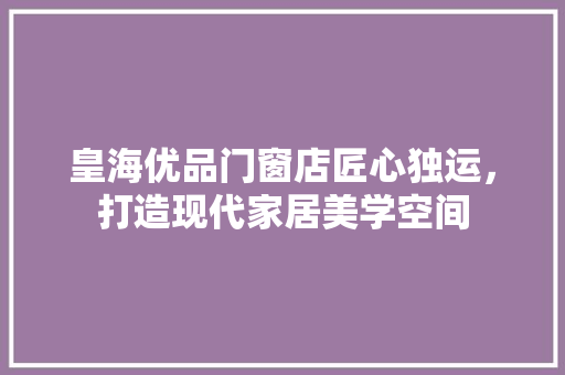 皇海优品门窗店匠心独运，打造现代家居美学空间