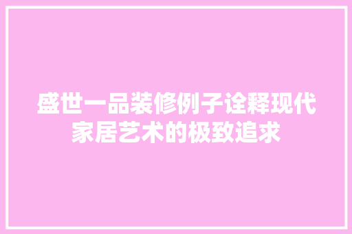 盛世一品装修例子诠释现代家居艺术的极致追求