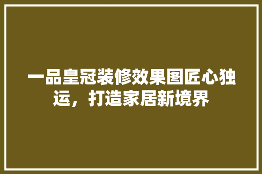 一品皇冠装修效果图匠心独运，打造家居新境界