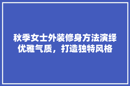 秋季女士外装修身方法演绎优雅气质，打造独特风格