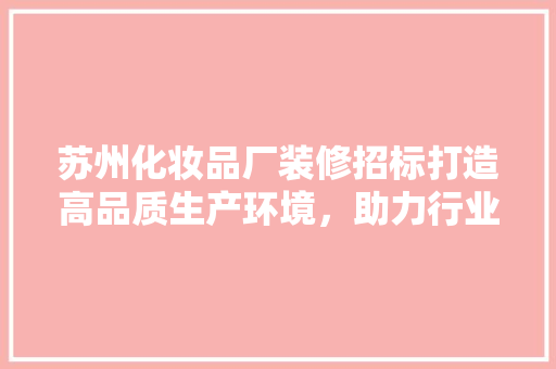 苏州化妆品厂装修招标打造高品质生产环境，助力行业发展