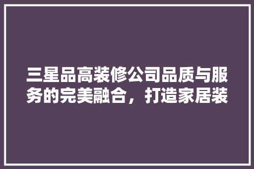 三星品高装修公司品质与服务的完美融合，打造家居装修新标杆