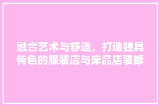 融合艺术与舒适，打造独具特色的服装店与床品店装修风格