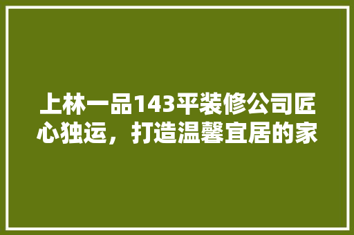 上林一品143平装修公司匠心独运，打造温馨宜居的家