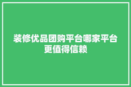 装修优品团购平台哪家平台更值得信赖