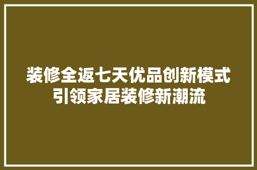 装修全返七天优品创新模式引领家居装修新潮流