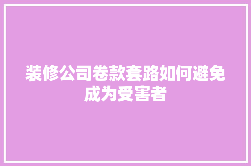 装修公司卷款套路如何避免成为受害者
