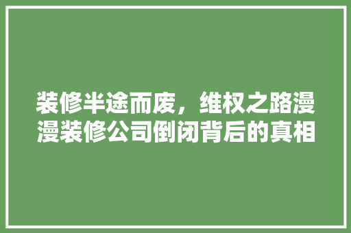 装修半途而废，维权之路漫漫装修公司倒闭背后的真相