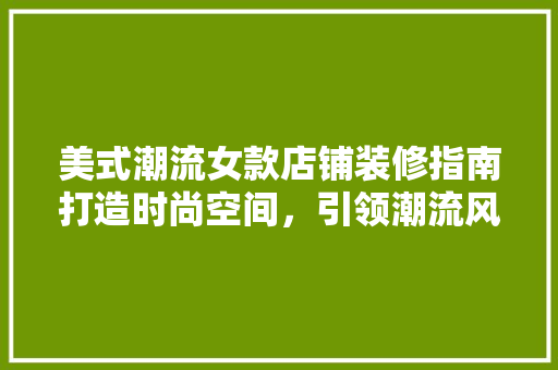 美式潮流女款店铺装修指南打造时尚空间，引领潮流风向标