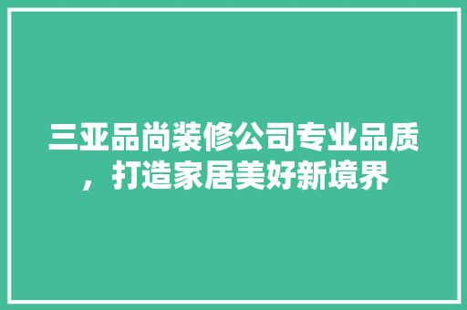 三亚品尚装修公司专业品质，打造家居美好新境界