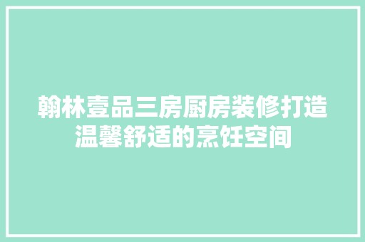 翰林壹品三房厨房装修打造温馨舒适的烹饪空间