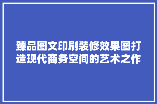 臻品图文印刷装修效果图打造现代商务空间的艺术之作