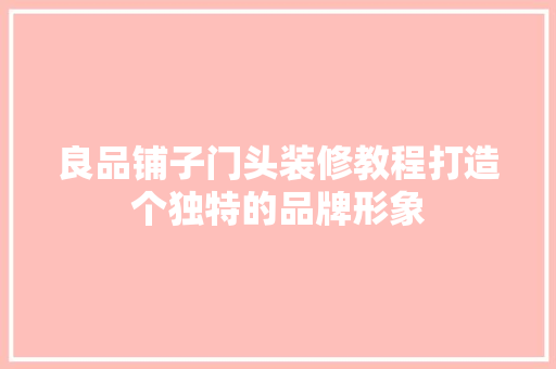 良品铺子门头装修教程打造个独特的品牌形象