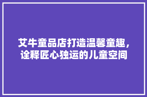 艾牛童品店打造温馨童趣，诠释匠心独运的儿童空间