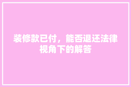 装修款已付，能否退还法律视角下的解答