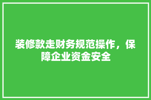装修款走财务规范操作，保障企业资金安全