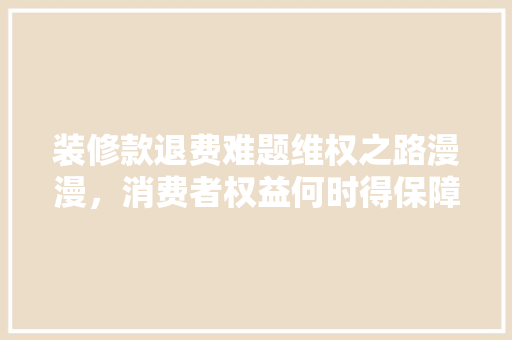 装修款退费难题维权之路漫漫，消费者权益何时得保障