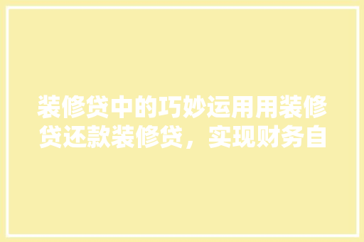 装修贷中的巧妙运用用装修贷还款装修贷，实现财务自由的新思路