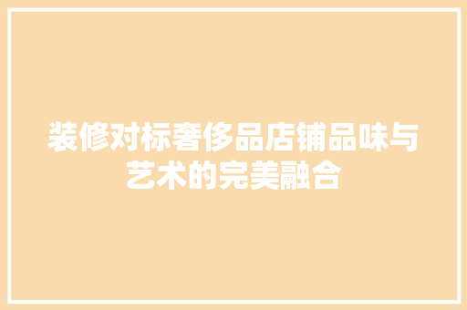 装修对标奢侈品店铺品味与艺术的完美融合