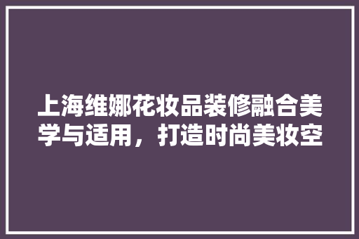 上海维娜花妆品装修融合美学与适用，打造时尚美妆空间