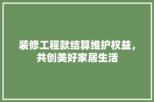 装修工程款结算维护权益，共创美好家居生活