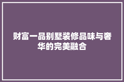 财富一品别墅装修品味与奢华的完美融合
