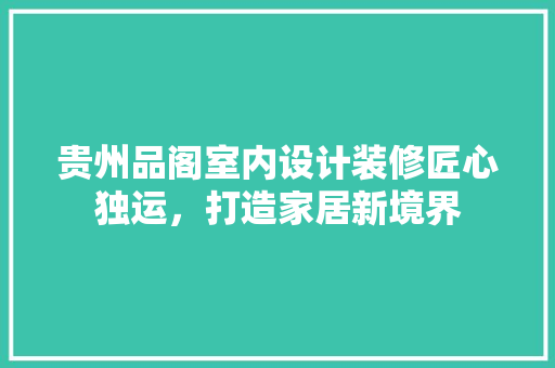 贵州品阁室内设计装修匠心独运，打造家居新境界