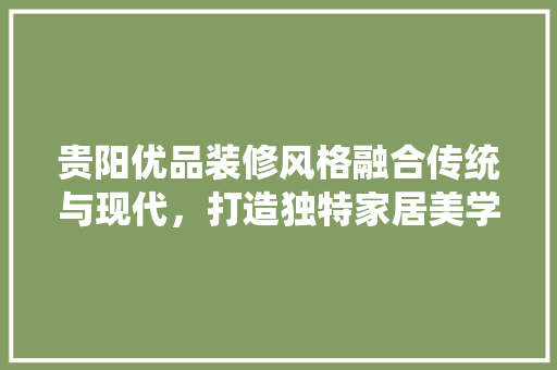 贵阳优品装修风格融合传统与现代，打造独特家居美学