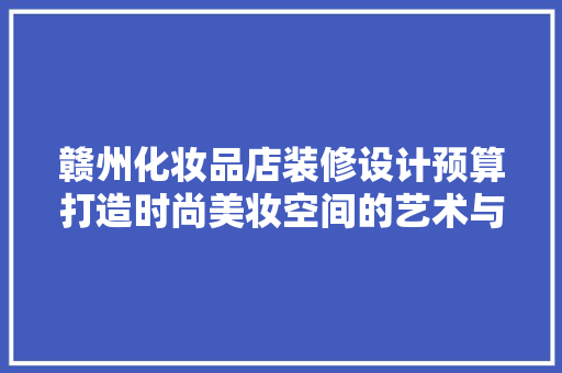 赣州化妆品店装修设计预算打造时尚美妆空间的艺术与智慧