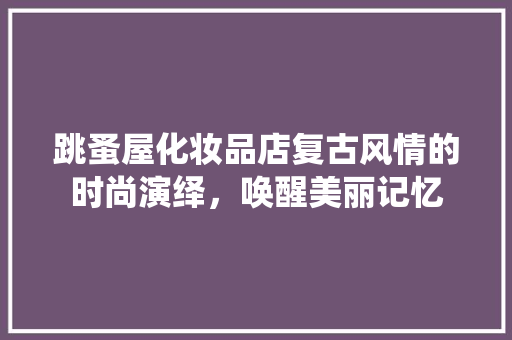 跳蚤屋化妆品店复古风情的时尚演绎，唤醒美丽记忆