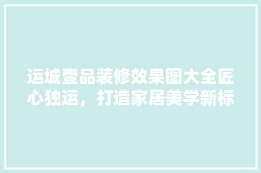 运城壹品装修效果图大全匠心独运，打造家居美学新标杆