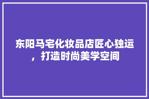 东阳马宅化妆品店匠心独运，打造时尚美学空间