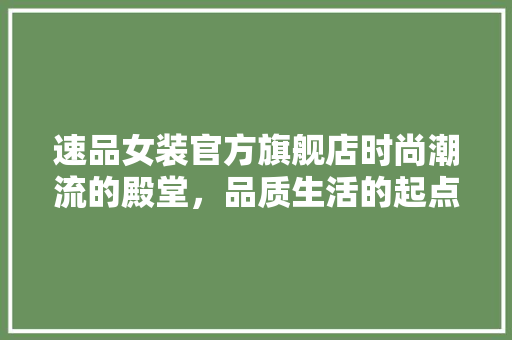 速品女装官方旗舰店时尚潮流的殿堂，品质生活的起点