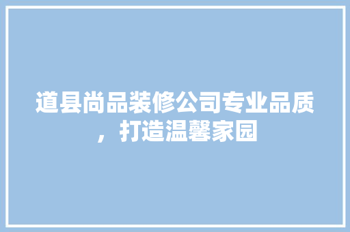 道县尚品装修公司专业品质，打造温馨家园