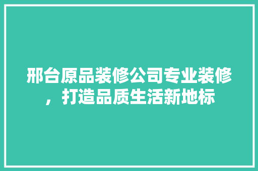 邢台原品装修公司专业装修，打造品质生活新地标