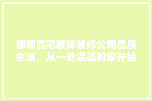 邯郸品宅装饰装修公司品质生活，从一处温馨的家开始