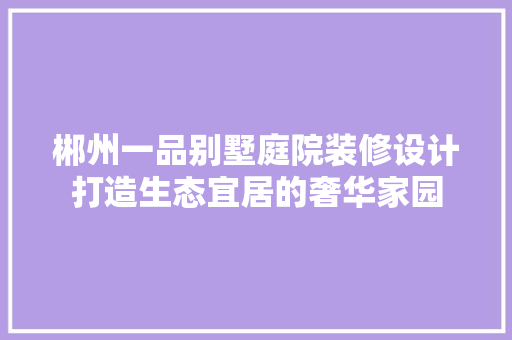 郴州一品别墅庭院装修设计打造生态宜居的奢华家园