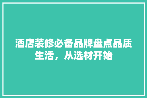 酒店装修必备品牌盘点品质生活，从选材开始