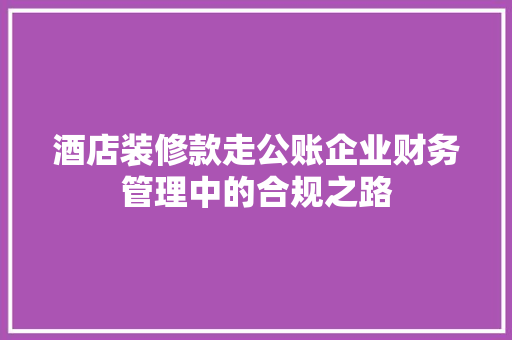 酒店装修款走公账企业财务管理中的合规之路