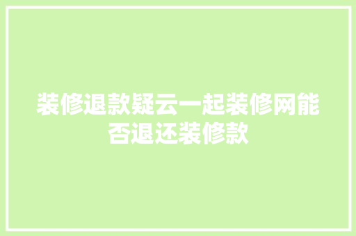 装修退款疑云一起装修网能否退还装修款