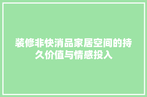 装修非快消品家居空间的持久价值与情感投入
