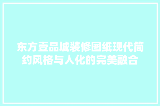 东方壹品城装修图纸现代简约风格与人化的完美融合