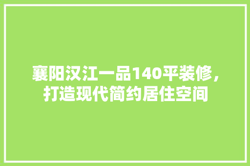 襄阳汉江一品140平装修，打造现代简约居住空间