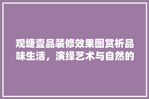 观塘壹品装修效果图赏析品味生活，演绎艺术与自然的和谐共生