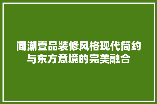 闻潮壹品装修风格现代简约与东方意境的完美融合