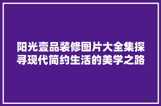 阳光壹品装修图片大全集探寻现代简约生活的美学之路