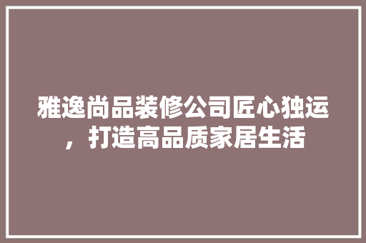 雅逸尚品装修公司匠心独运，打造高品质家居生活