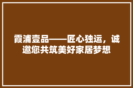 霞浦壹品——匠心独运，诚邀您共筑美好家居梦想