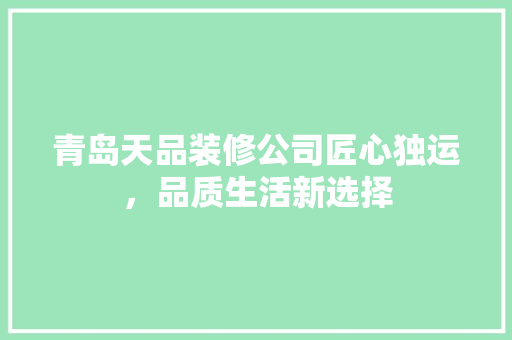 青岛天品装修公司匠心独运，品质生活新选择