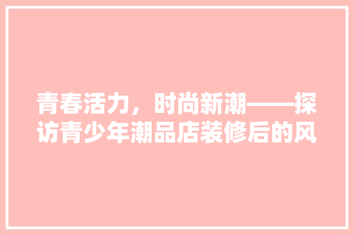 青春活力，时尚新潮——探访青少年潮品店装修后的风采